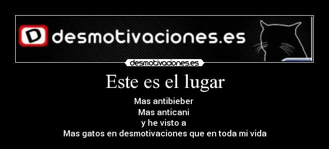 Este es el lugar - Mas antibieber
Mas anticani
y he visto a
Mas gatos en desmotivaciones que en toda mi vida