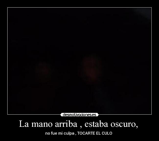 La mano arriba , estaba oscuro, -