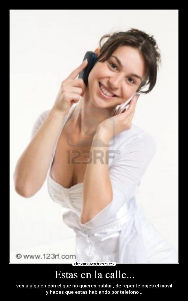 Estas en la calle... - ves a alguien con el que no quieres hablar , de repente cojes el movil
y haces que estas hablando por telefono ..