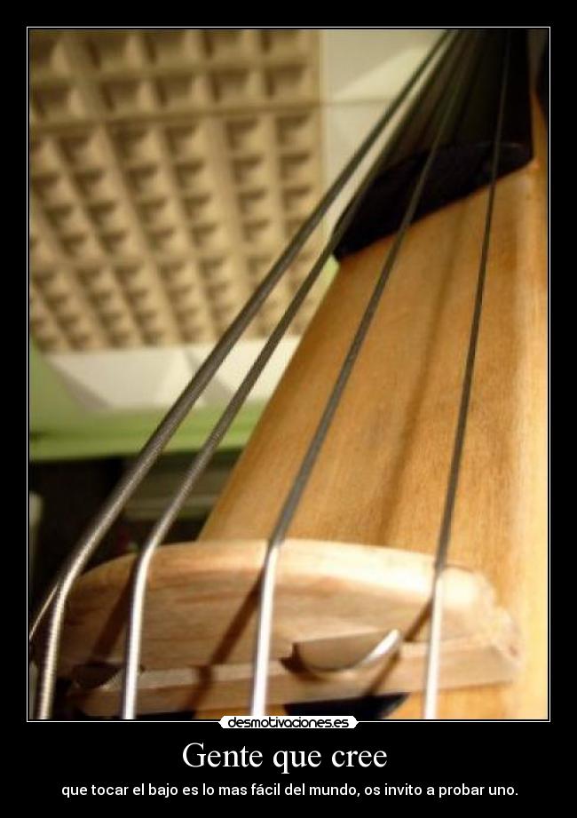 Gente que cree  - que tocar el bajo es lo mas fácil del mundo, os invito a probar uno.