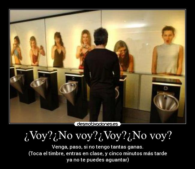 ¿Voy?¿No voy?¿Voy?¿No voy? - Venga, paso, si no tengo tantas ganas.
(Toca el timbre, entras en clase, y cinco minutos más tarde
ya no te puedes aguantar)