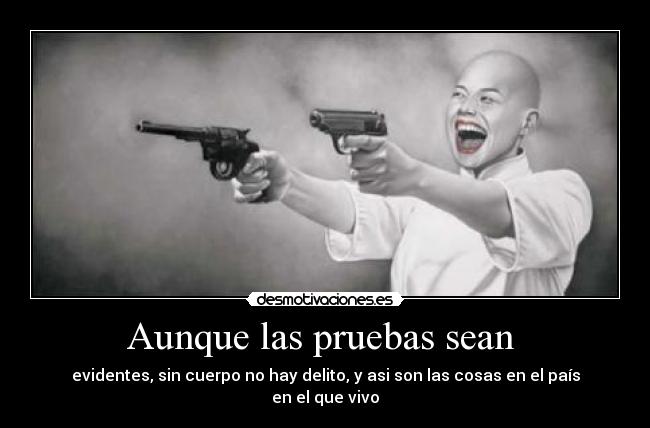 Aunque las pruebas sean - evidentes, sin cuerpo no hay delito, y asi son las cosas en el país en el que vivo