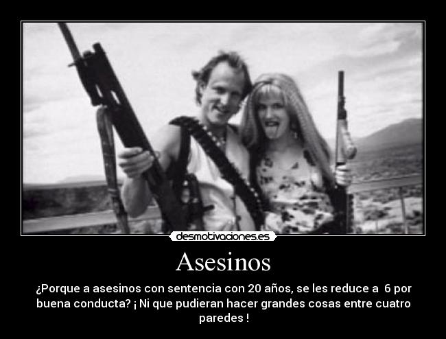 Asesinos - ¿Porque a asesinos con sentencia con 20 años, se les reduce a 6 por
buena conducta? ¡ Ni que pudieran hacer grandes cosas entre cuatro
paredes !