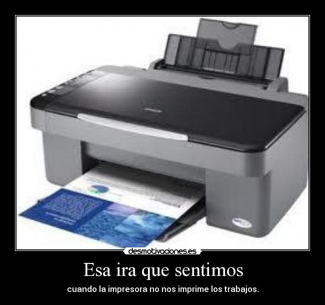 Esa ira que sentimos - cuando la impresora no nos imprime los trabajos.