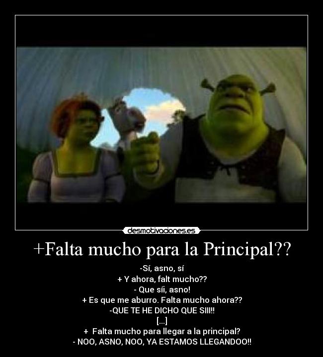 +Falta mucho para la Principal?? - -Sí, asno, sí
+ Y ahora, falt mucho??
- Que síi, asno!
+ Es que me aburro. Falta mucho ahora??
-QUE TE HE DICHO QUE SIII!!
[...]
+  Falta mucho para llegar a la principal?
- NOO, ASNO, NOO, YA ESTAMOS LLEGANDOO!!