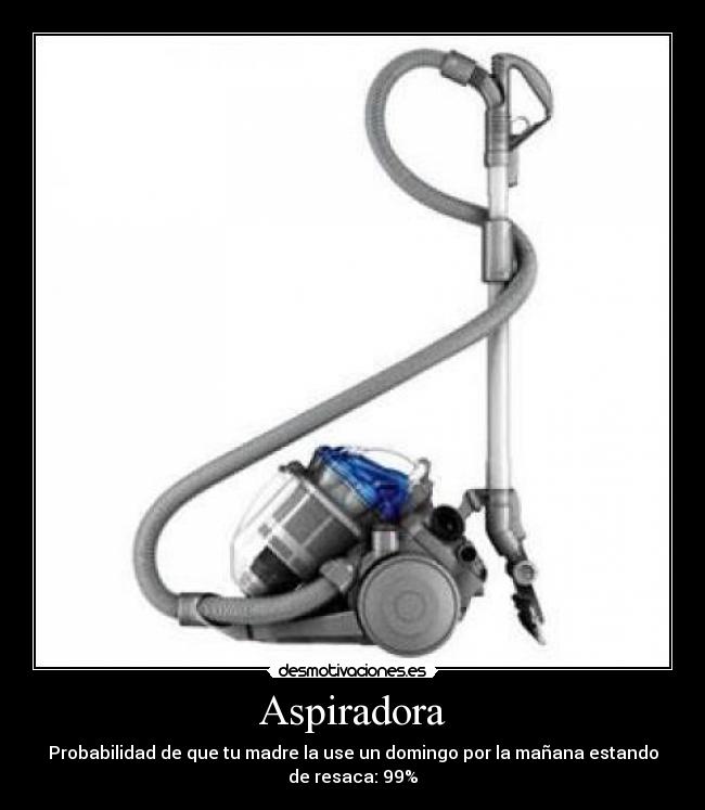 Aspiradora - Probabilidad de que tu madre la use un domingo por la mañana estando
de resaca: 99%
