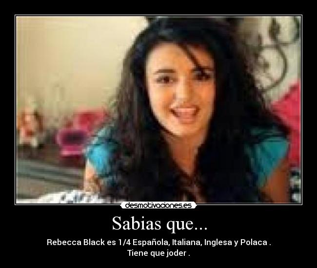 Sabias que... - Rebecca Black es 1/4 Española, Italiana, Inglesa y Polaca .
Tiene que joder .