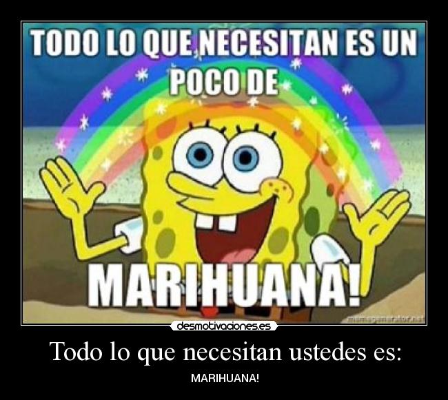 Todo lo que necesitan ustedes es: - MARIHUANA!