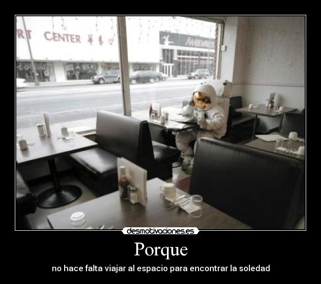 Porque - no hace falta viajar al espacio para encontrar la soledad