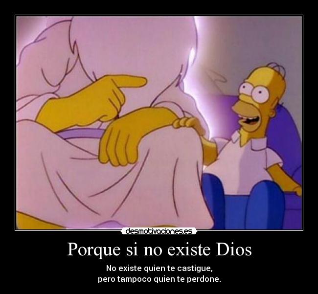 Porque si no existe Dios - No existe quien te castigue,
pero tampoco quien te perdone.