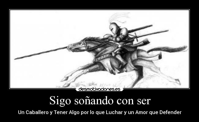 Sigo soñando con ser - Un Caballero y Tener Algo por lo que Luchar y un Amor que Defender