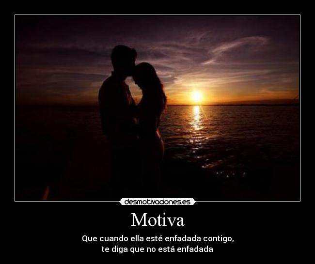 Motiva - Que cuando ella esté enfadada contigo,
te diga que no está enfadada