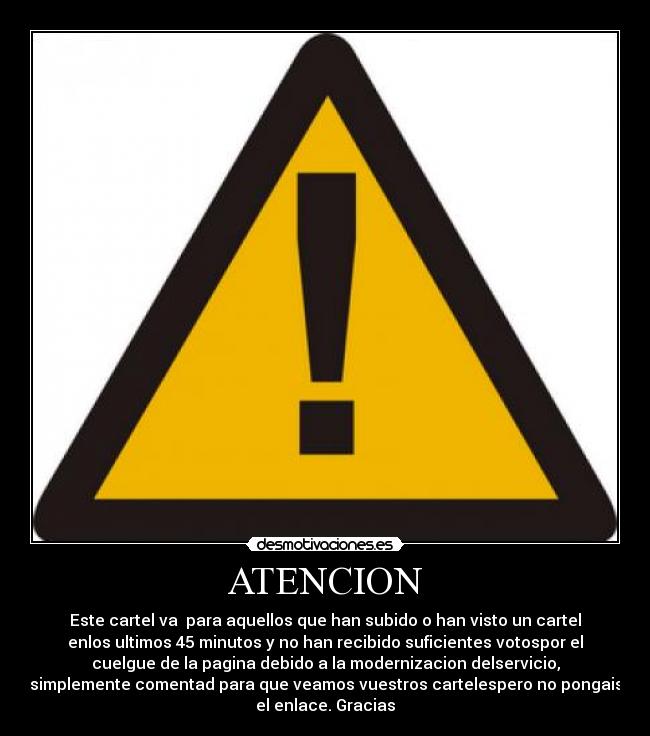 ATENCION - Este cartel va  para aquellos que han subido o han visto un cartel
enlos ultimos 45 minutos y no han recibido suficientes votospor el
cuelgue de la pagina debido a la modernizacion delservicio,
simplemente comentad para que veamos vuestros cartelespero no pongais
el enlace. Gracias