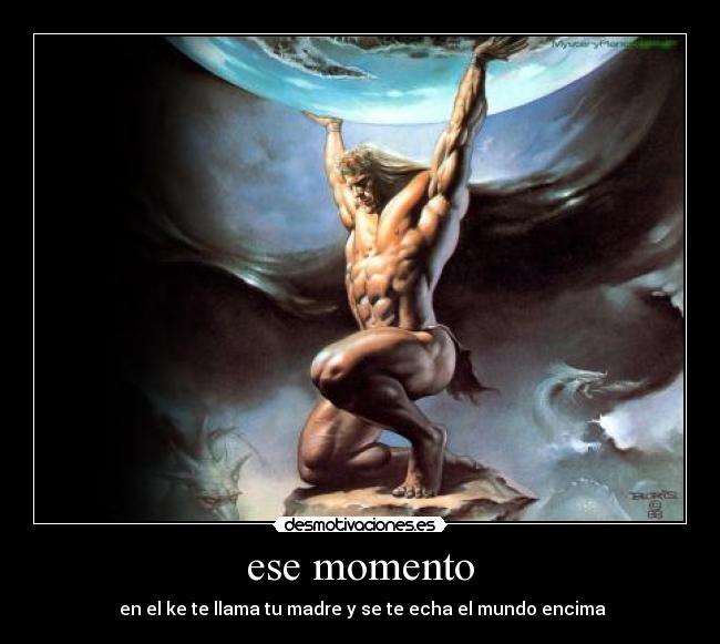 ese momento -  en el ke te llama tu madre y se te echa el mundo encima