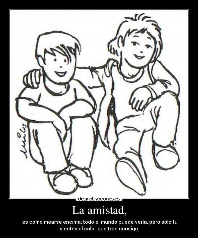 La amistad, - es como mearse encima: todo el mundo puede verla, pero solo tu
sientes el calor que trae consigo.