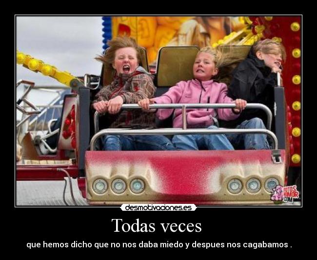 Todas veces - que hemos dicho que no nos daba miedo y despues nos cagabamos .