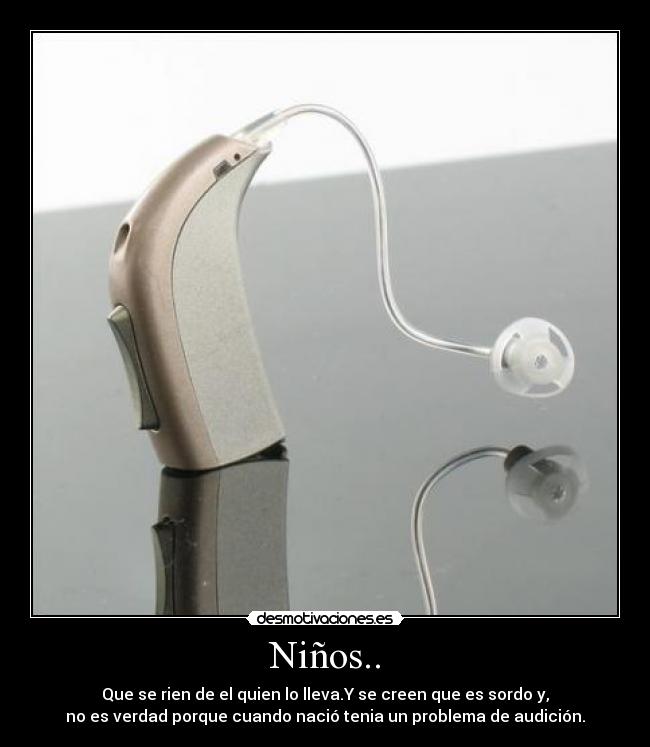 Niños.. - Que se rien de el quien lo lleva.Y se creen que es sordo y,
no es verdad porque cuando nació tenia un problema de audición.