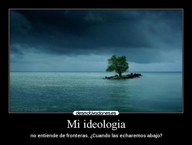 Mi ideologia - no entiende de fronteras. ¿Cuando las echaremos abajo?