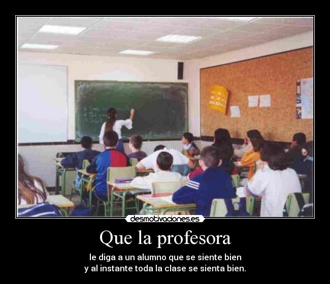 Que la profesora - le diga a un alumno que se siente bien
y al instante toda la clase se sienta bien.