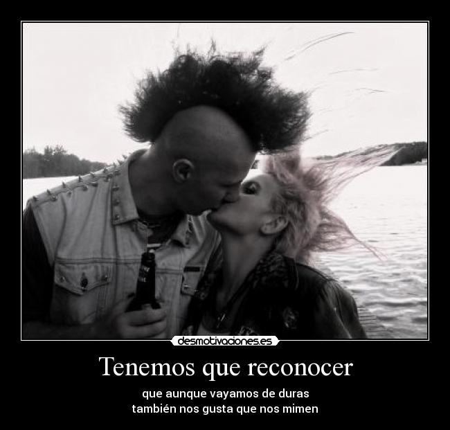 Tenemos que reconocer - que aunque vayamos de duras
también nos gusta que nos mimen