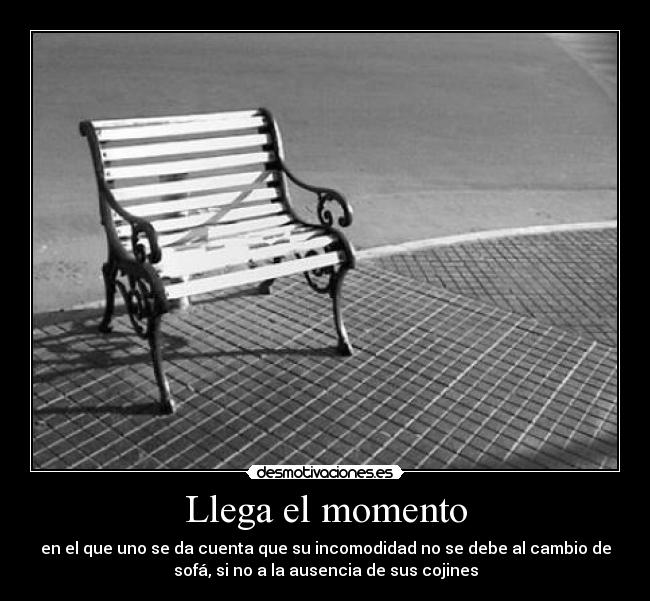Llega el momento - en el que uno se da cuenta que su incomodidad no se debe al cambio de
sofá, si no a la ausencia de sus cojines