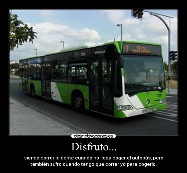 Disfruto... - viendo correr la gente cuando no llega coger el autobús, pero
también sufro cuando tengo que correr yo para cogerlo.