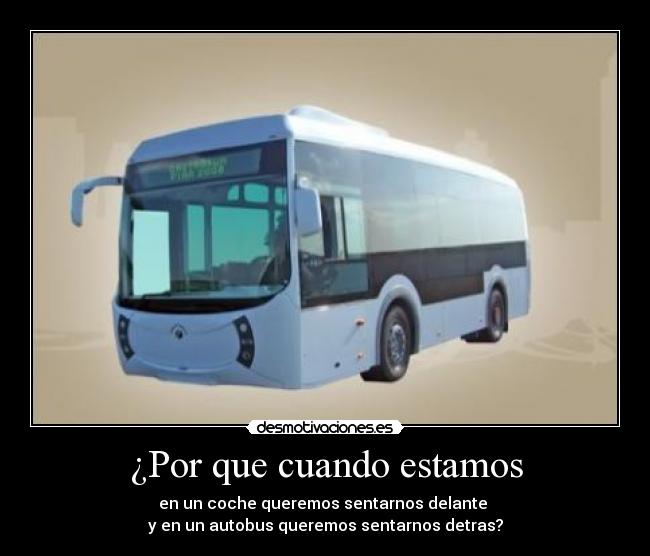 ¿Por que cuando estamos - en un coche queremos sentarnos delante
y en un autobus queremos sentarnos detras?