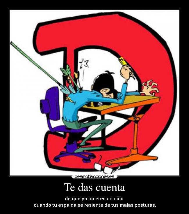 Te das cuenta - de que ya no eres un niño
cuando tu espalda se resiente de tus malas posturas.