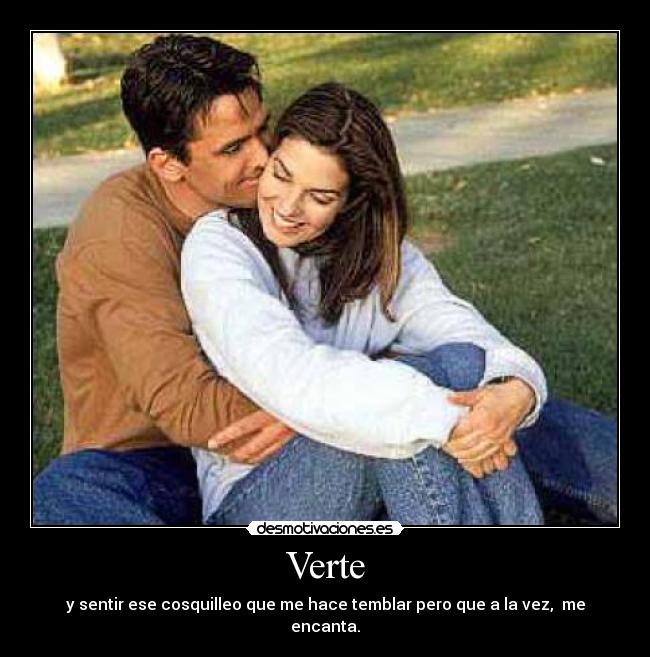 Verte - y sentir ese cosquilleo que me hace temblar pero que a la vez,  me encanta.