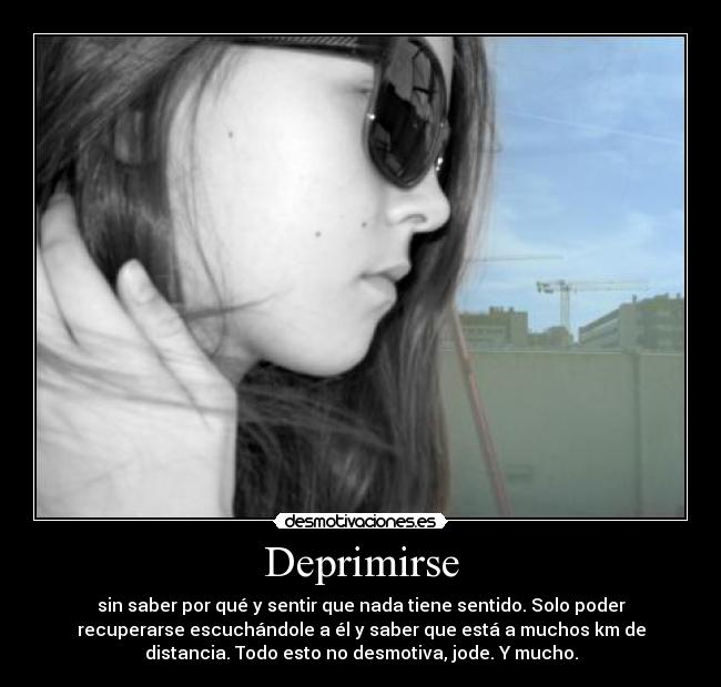 Deprimirse - sin saber por qué y sentir que nada tiene sentido. Solo poder
recuperarse escuchándole a él y saber que está a muchos km de
distancia. Todo esto no desmotiva, jode. Y mucho.