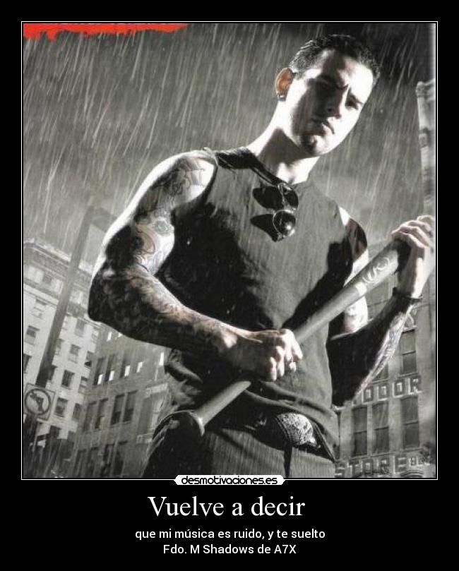 Vuelve a decir - que mi música es ruido, y te suelto
Fdo. M Shadows de A7X