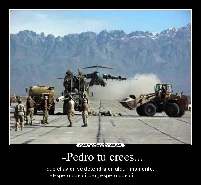  -Pedro tu crees... - que el avión se detendra en algun momento. 
- Espero que si juan, espero que si.              