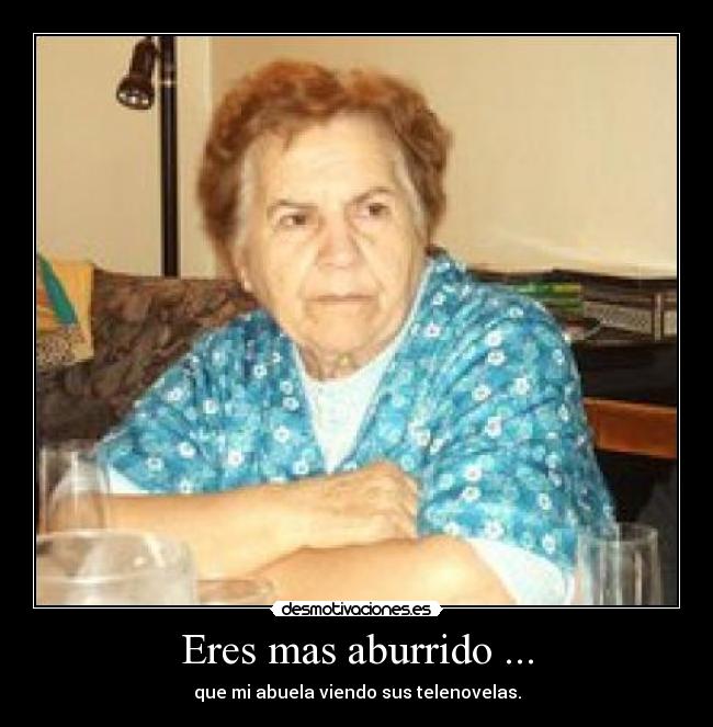 Eres mas aburrido ... - 