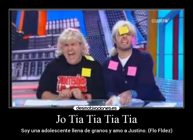 Jo Tia Tia Tia Tia - Soy una adolescente llena de granos y amo a Justino. (Flo Fldez)