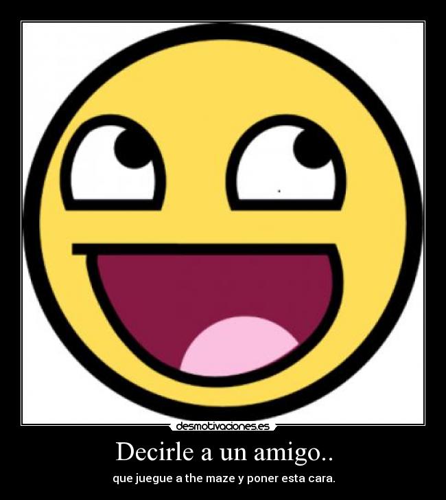 Decirle a un amigo.. - que juegue a the maze y poner esta cara.