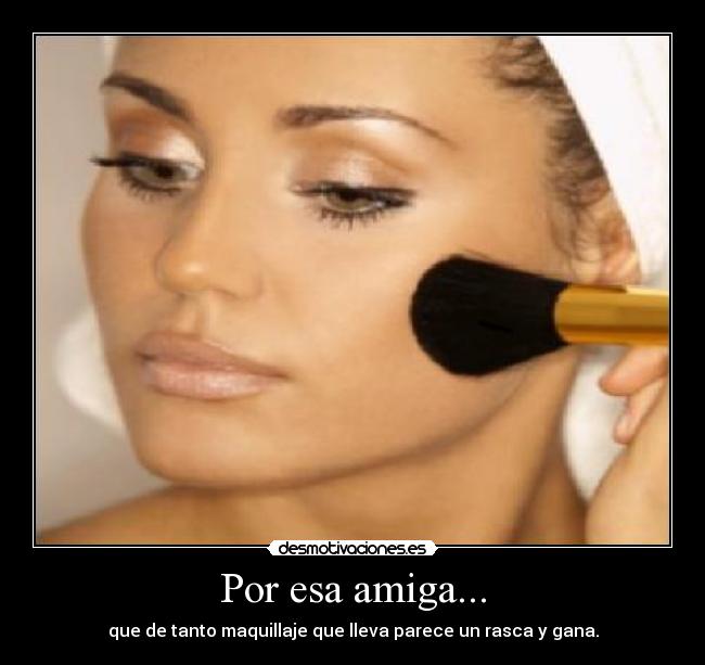 Por esa amiga... - que de tanto maquillaje que lleva parece un rasca y gana.