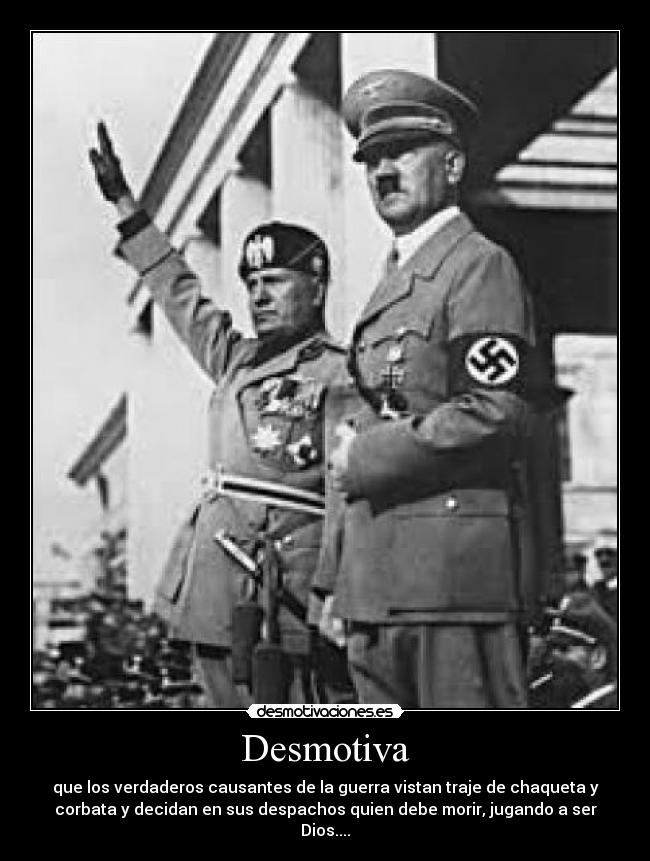 Desmotiva - que los verdaderos causantes de la guerra vistan traje de chaqueta y
corbata y decidan en sus despachos quien debe morir, jugando a ser
Dios....