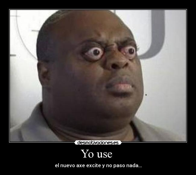 Yo use  - el nuevo axe excite y no paso nada...