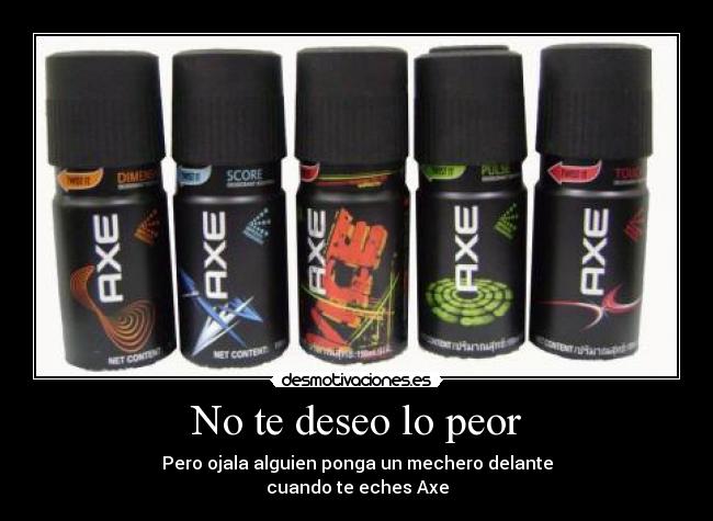 No te deseo lo peor - Pero ojala alguien ponga un mechero delante
cuando te eches Axe