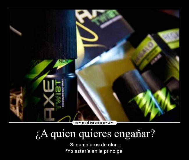 ¿A quien quieres engañar? - -Si cambiaras de olor ...
*Yo estaría en la principal