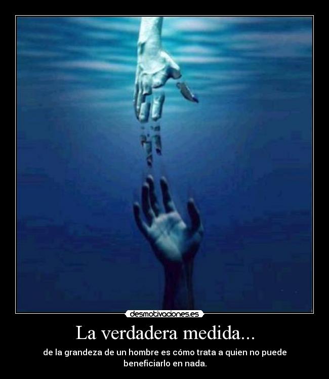 La verdadera medida... - de la grandeza de un hombre es cómo trata a quien no puede beneficiarlo en nada.