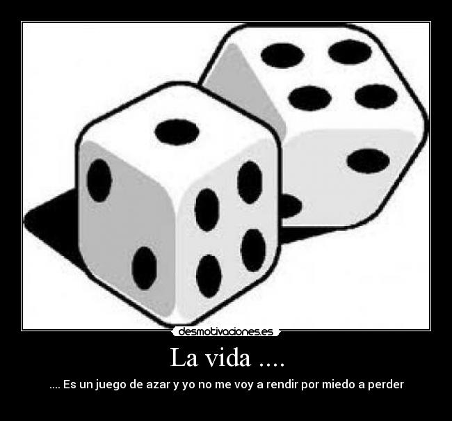 La vida .... - .... Es un juego de azar y yo no me voy a rendir por miedo a perder