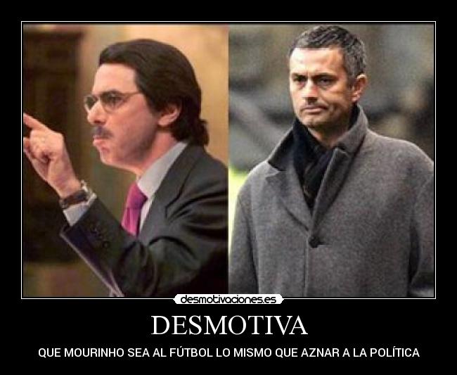 DESMOTIVA - QUE MOURINHO SEA AL FÚTBOL LO MISMO QUE AZNAR A LA POLÍTICA