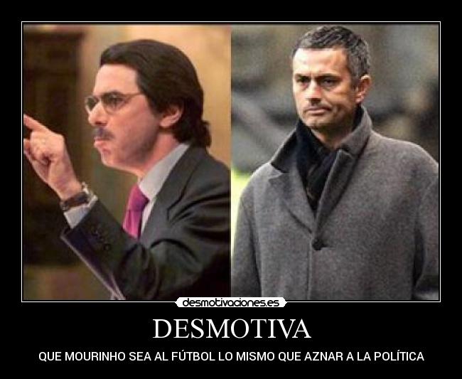 DESMOTIVA - QUE MOURINHO SEA AL FÚTBOL LO MISMO QUE AZNAR A LA POLÍTICA