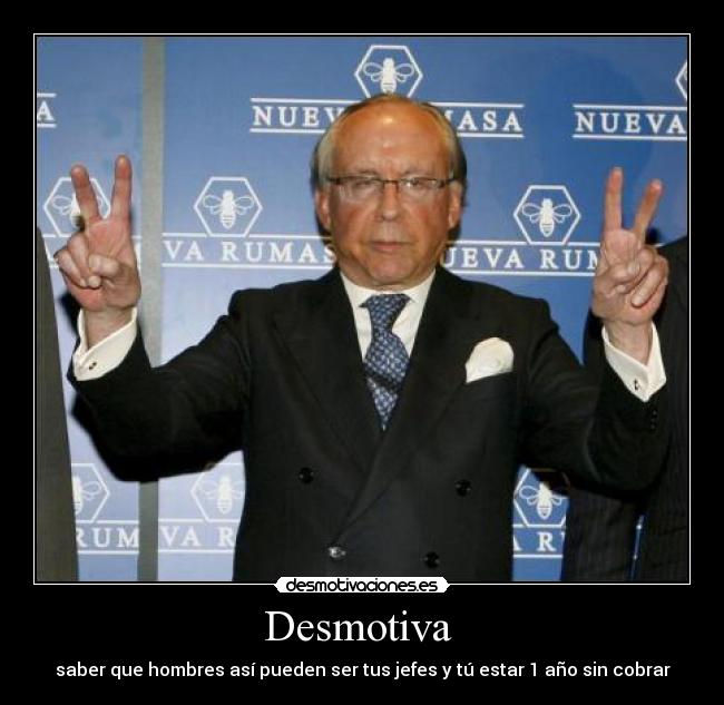 Desmotiva - saber que hombres así pueden ser tus jefes y tú estar 1 año sin cobrar