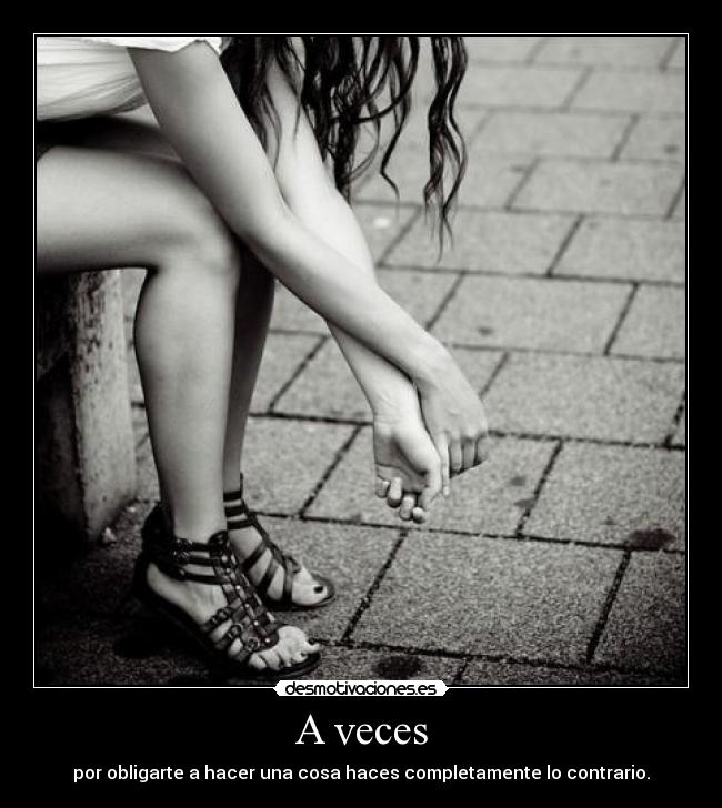 A veces - por obligarte a hacer una cosa haces completamente lo contrario.