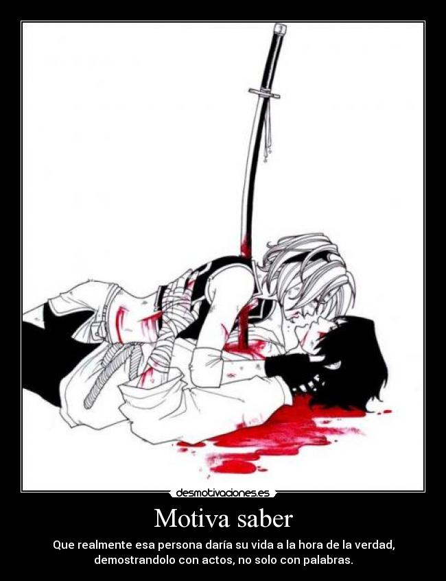 Motiva saber - Que realmente esa persona daría su vida a la hora de la verdad,
demostrandolo con actos, no solo con palabras.