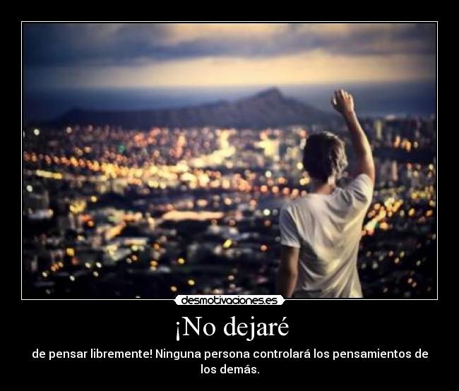 ¡No dejaré - de pensar libremente! Ninguna persona controlará los pensamientos de los demás.
