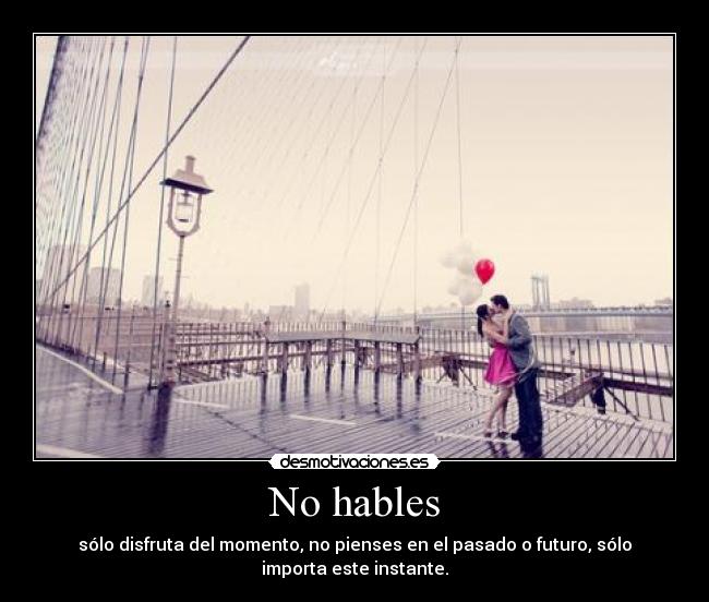 No hables - sólo disfruta del momento, no pienses en el pasado o futuro, sólo
importa este instante.