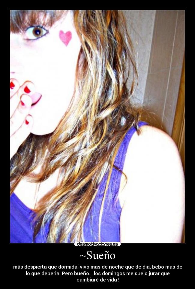 ~Sueño - más despierta que dormida, vivo mas de noche que de dia, bebo mas de
lo que deberia. Pero bueño... los domingos me suelo jurar que
cambiaré de vida !